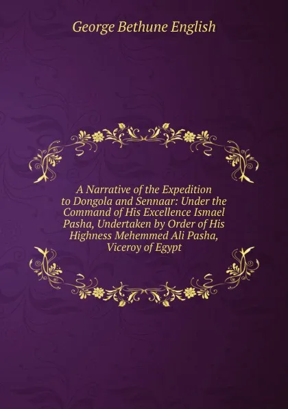 Обложка книги A Narrative of the Expedition to Dongola and Sennaar: Under the Command of His Excellence Ismael Pasha, Undertaken by Order of His Highness Mehemmed Ali Pasha, Viceroy of Egypt, George Bethune English