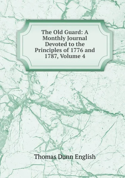 Обложка книги The Old Guard: A Monthly Journal Devoted to the Principles of 1776 and 1787, Volume 4, Thomas Dunn English