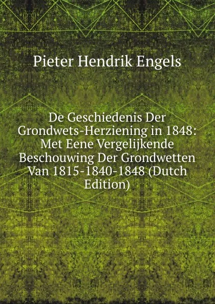 Обложка книги De Geschiedenis Der Grondwets-Herziening in 1848: Met Eene Vergelijkende Beschouwing Der Grondwetten Van 1815-1840-1848 (Dutch Edition), Pieter Hendrik Engels