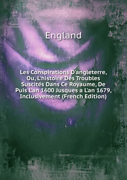 Обложка книги Les Conspirations D.angleterre, Ou, L.histoire Des Troubles Suscites Dans Ce Royaume, De Puis L.an 1600 Jusques a L.an 1679, Inclusivement (French Edition), England