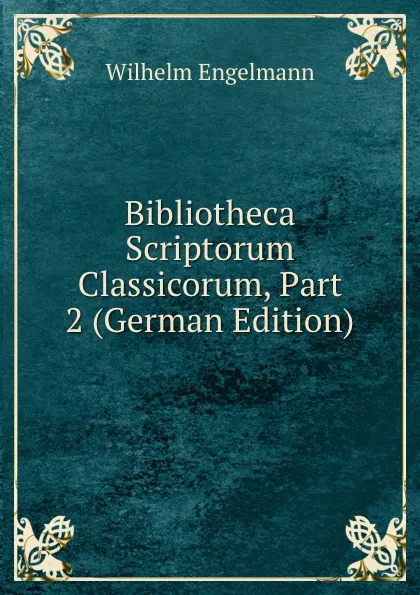 Обложка книги Bibliotheca Scriptorum Classicorum, Part 2 (German Edition), Wilhelm Engelmann