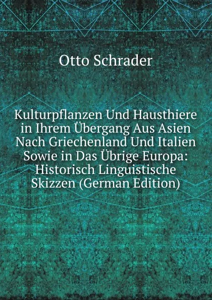 Обложка книги Kulturpflanzen Und Hausthiere in Ihrem Ubergang Aus Asien Nach Griechenland Und Italien Sowie in Das Ubrige Europa: Historisch Linguistische Skizzen (German Edition), Otto Schrader