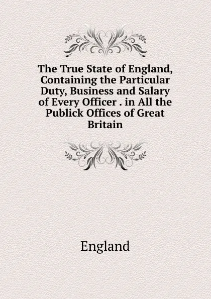 Обложка книги The True State of England, Containing the Particular Duty, Business and Salary of Every Officer . in All the Publick Offices of Great Britain, England