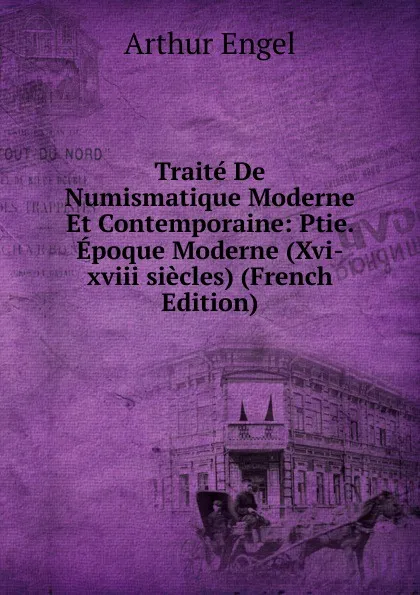 Обложка книги Traite De Numismatique Moderne Et Contemporaine: Ptie. Epoque Moderne (Xvi-xviii siecles) (French Edition), Arthur Engel