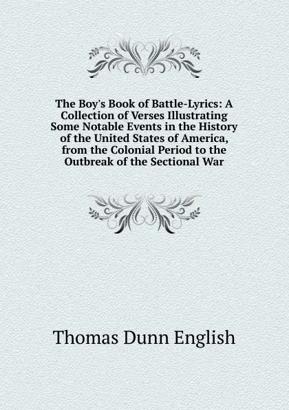 Обложка книги The Boy.s Book of Battle-Lyrics: A Collection of Verses Illustrating Some Notable Events in the History of the United States of America, from the Colonial Period to the Outbreak of the Sectional War, Thomas Dunn English