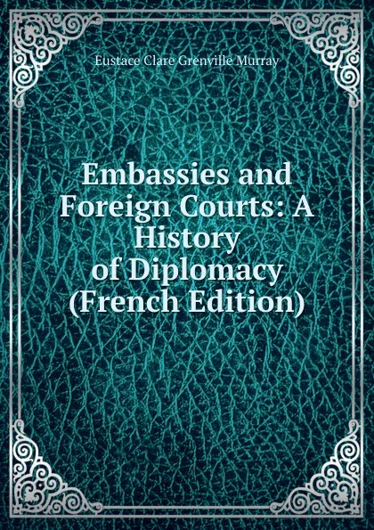 Обложка книги Embassies and Foreign Courts: A History of Diplomacy (French Edition), Eustace Clare Grenville Murray