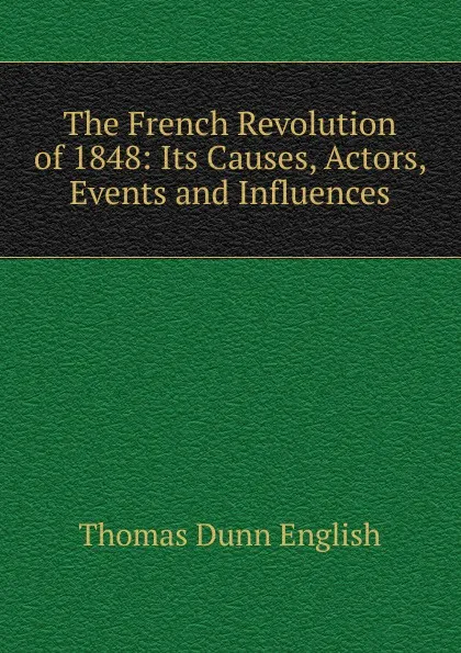 Обложка книги The French Revolution of 1848: Its Causes, Actors, Events and Influences, Thomas Dunn English