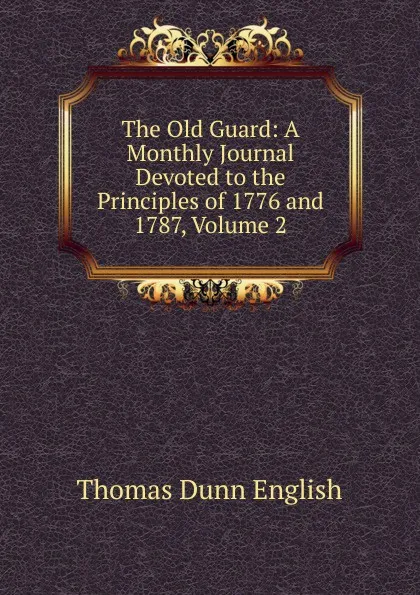 Обложка книги The Old Guard: A Monthly Journal Devoted to the Principles of 1776 and 1787, Volume 2, Thomas Dunn English