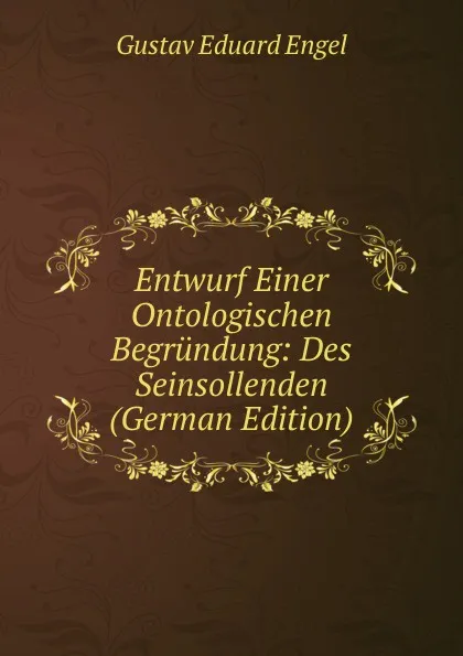 Обложка книги Entwurf Einer Ontologischen Begrundung: Des Seinsollenden (German Edition), Gustav Eduard Engel