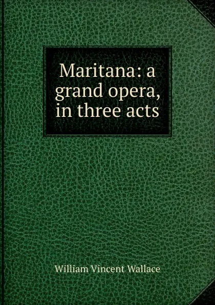 Обложка книги Maritana: a grand opera, in three acts, William Vincent Wallace