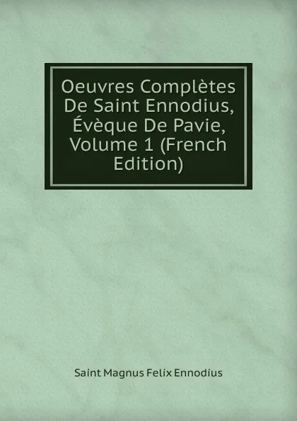 Обложка книги Oeuvres Completes De Saint Ennodius, Eveque De Pavie, Volume 1 (French Edition), Saint Magnus Felix Ennodius