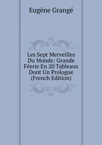 Обложка книги Les Sept Merveilles Du Monde: Grande Feerie En 20 Tableaux Dont Un Prologue (French Edition), Eugène Grangé