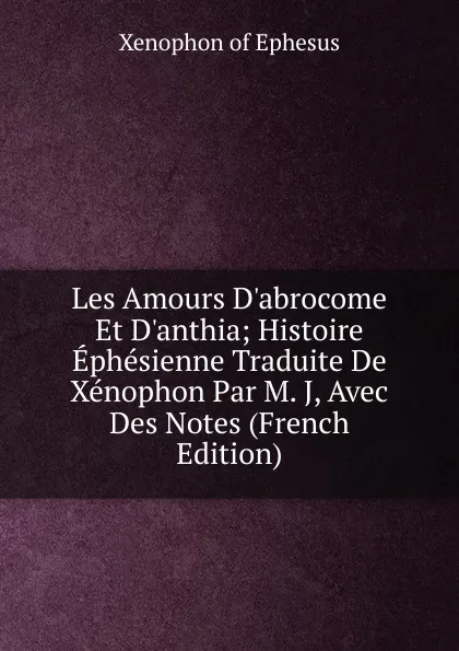 Обложка книги Les Amours D.abrocome Et D.anthia; Histoire Ephesienne Traduite De Xenophon Par M. J, Avec Des Notes (French Edition), Xenophon