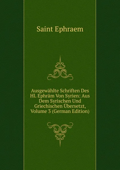 Обложка книги Ausgewahlte Schriften Des Hl. Ephram Von Syrien: Aus Dem Syrischen Und Griechischen Ubersetzt, Volume 3 (German Edition), Saint Ephraem