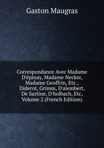 Обложка книги Correspondance Avec Madame D.epinay, Madame Necker, Madame Geoffrin, Etc., Diderot, Grimm, D.alembert, De Sartine, D.holbach, Etc, Volume 2 (French Edition), Gaston Maugras