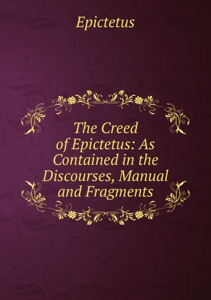 Обложка книги The Creed of Epictetus: As Contained in the Discourses, Manual and Fragments, Epictetus