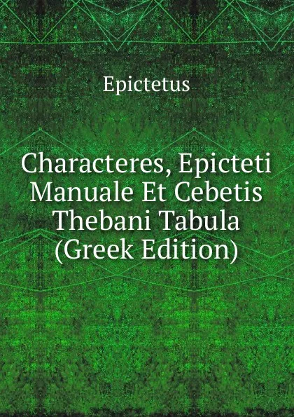 Обложка книги Characteres, Epicteti Manuale Et Cebetis Thebani Tabula (Greek Edition), Epictetus