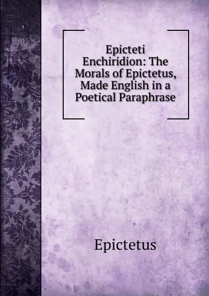 Обложка книги Epicteti Enchiridion: The Morals of Epictetus, Made English in a Poetical Paraphrase, Epictetus