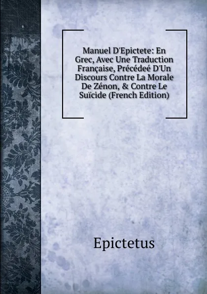 Обложка книги Manuel D.Epictete: En Grec, Avec Une Traduction Francaise, Precedee D.Un Discours Contre La Morale De Zenon, . Contre Le Suicide (French Edition), Epictetus