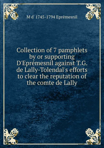 Обложка книги Collection of 7 pamphlets by or supporting D.Epremesnil against T.G. de Lally-Tolendal.s efforts to clear the reputation of the comte de Lally, M d' 1745-1794 Eprémesnil