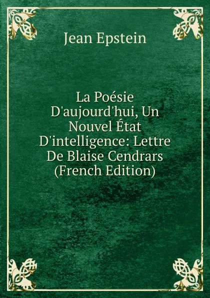 Обложка книги La Poesie D.aujourd.hui, Un Nouvel Etat D.intelligence: Lettre De Blaise Cendrars (French Edition), Jean Epstein