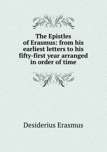 Обложка книги The Epistles of Erasmus: from his earliest letters to his fifty-first year arranged in order of time, Erasmus Desiderius