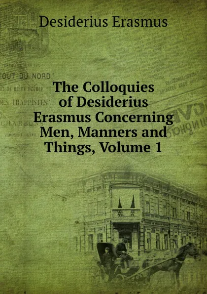 Обложка книги The Colloquies of Desiderius Erasmus Concerning Men, Manners and Things, Volume 1, Erasmus Desiderius
