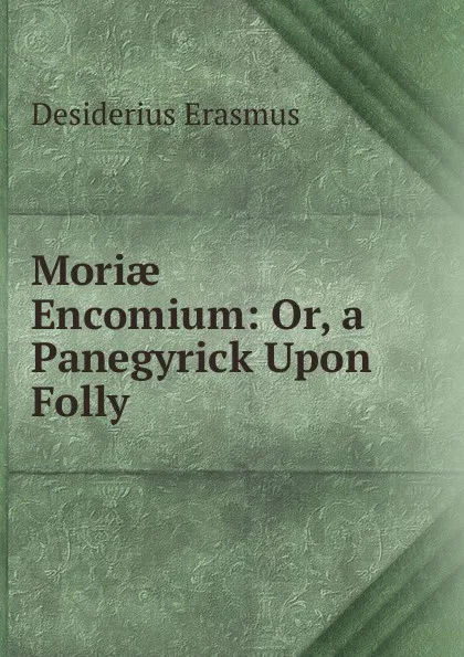 Обложка книги Moriae Encomium: Or, a Panegyrick Upon Folly, Erasmus Desiderius