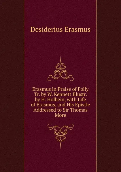 Обложка книги Erasmus in Praise of Folly Tr. by W. Kennett Illustr. by H. Holbein, with Life of Erasmus, and His Epistle Addressed to Sir Thomas More, Erasmus Desiderius