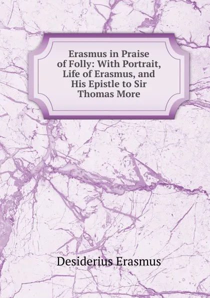 Обложка книги Erasmus in Praise of Folly: With Portrait, Life of Erasmus, and His Epistle to Sir Thomas More, Erasmus Desiderius