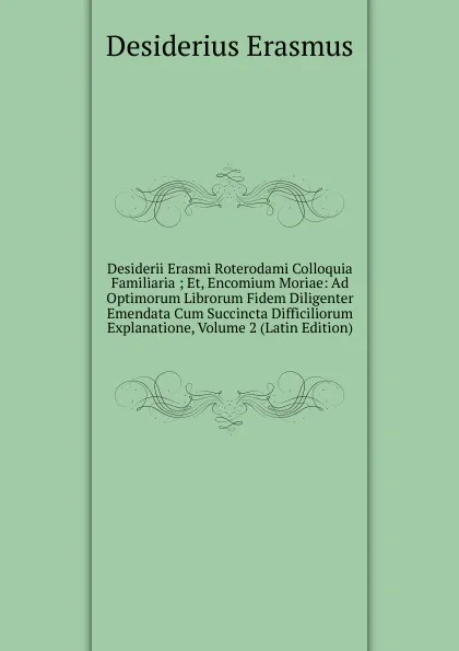 Обложка книги Desiderii Erasmi Roterodami Colloquia Familiaria ; Et, Encomium Moriae: Ad Optimorum Librorum Fidem Diligenter Emendata Cum Succincta Difficiliorum Explanatione, Volume 2 (Latin Edition), Erasmus Desiderius