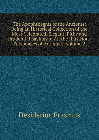 Обложка книги The Apophthegms of the Ancients: Being an Historical Collection of the Most Celebrated, Elegant, Pithy and Prudential Sayings of All the Illustrious Personages of Antiquity, Volume 2, Erasmus Desiderius