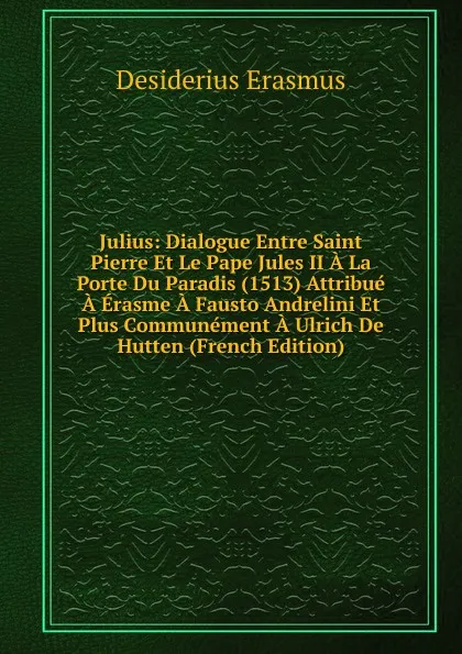 Обложка книги Julius: Dialogue Entre Saint Pierre Et Le Pape Jules II A La Porte Du Paradis (1513) Attribue A Erasme A Fausto Andrelini Et Plus Communement A Ulrich De Hutten (French Edition), Erasmus Desiderius