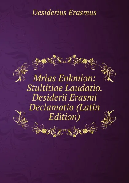 Обложка книги Mrias Enkmion: Stultitiae Laudatio. Desiderii Erasmi Declamatio (Latin Edition), Erasmus Desiderius