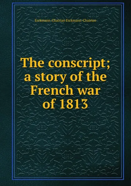 Обложка книги The conscript; a story of the French war of 1813, Erckmann-Chatrian