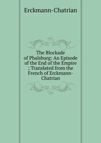 Обложка книги The Blockade of Phalsburg: An Episode of the End of the Empire ; Translated from the French of Erckmann-Chatrian, Erckmann-Chatrian