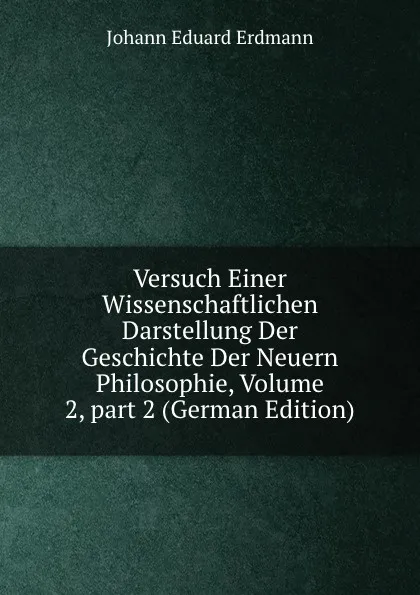 Обложка книги Versuch Einer Wissenschaftlichen Darstellung Der Geschichte Der Neuern Philosophie, Volume 2,.part 2 (German Edition), Erdmann Johann Eduard