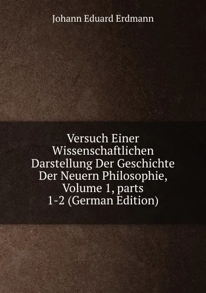 Обложка книги Versuch Einer Wissenschaftlichen Darstellung Der Geschichte Der Neuern Philosophie, Volume 1,.parts 1-2 (German Edition), Erdmann Johann Eduard