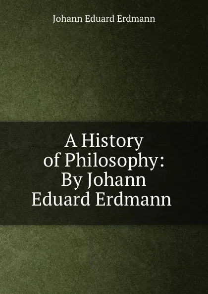 Обложка книги A History of Philosophy: By Johann Eduard Erdmann ., Erdmann Johann Eduard