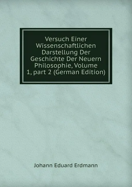 Обложка книги Versuch Einer Wissenschaftlichen Darstellung Der Geschichte Der Neuern Philosophie, Volume 1,.part 2 (German Edition), Erdmann Johann Eduard