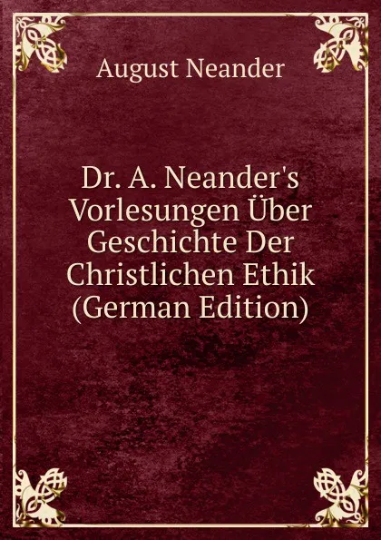 Обложка книги Dr. A. Neander.s Vorlesungen Uber Geschichte Der Christlichen Ethik (German Edition), August Neander