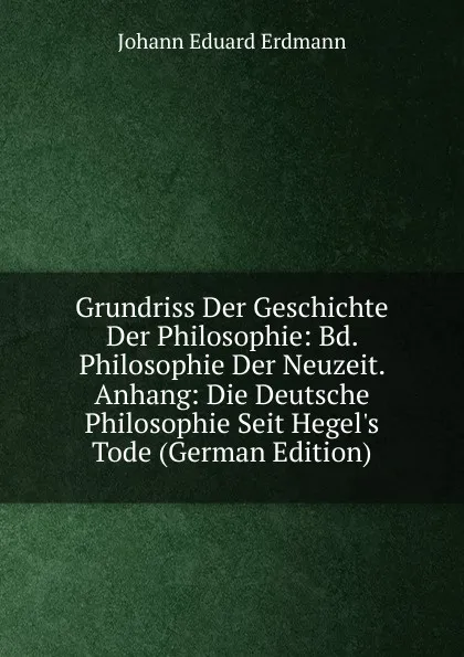 Обложка книги Grundriss Der Geschichte Der Philosophie: Bd. Philosophie Der Neuzeit. Anhang: Die Deutsche Philosophie Seit Hegel.s Tode (German Edition), Erdmann Johann Eduard