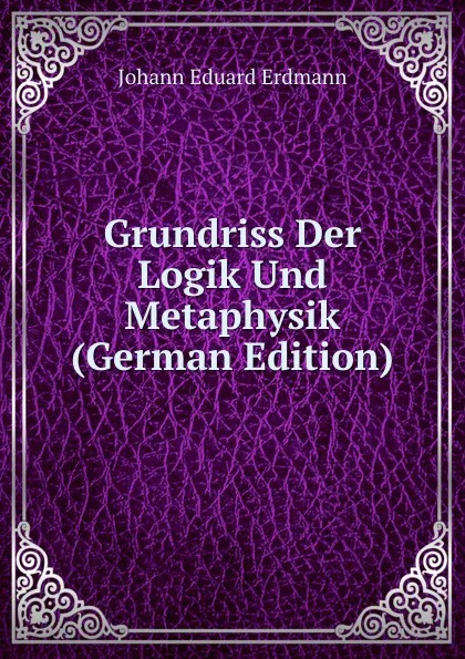 Обложка книги Grundriss Der Logik Und Metaphysik (German Edition), Erdmann Johann Eduard