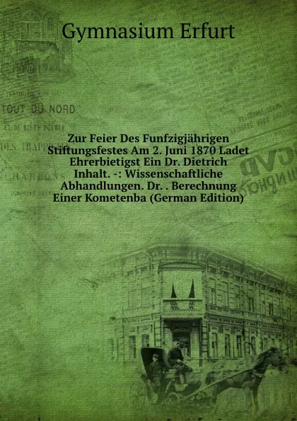 Обложка книги Zur Feier Des Funfzigjahrigen Stiftungsfestes Am 2. Juni 1870 Ladet Ehrerbietigst Ein Dr. Dietrich Inhalt. -: Wissenschaftliche Abhandlungen. Dr. . Berechnung Einer Kometenba (German Edition), Gymnasium Erfurt