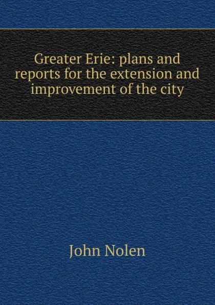 Обложка книги Greater Erie: plans and reports for the extension and improvement of the city, John Nolen