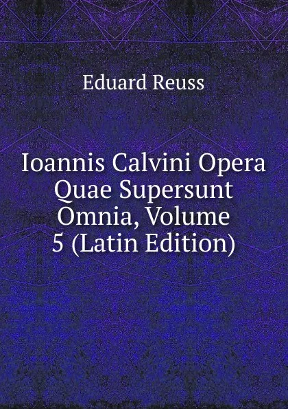 Обложка книги Ioannis Calvini Opera Quae Supersunt Omnia, Volume 5 (Latin Edition), Eduard Reuss