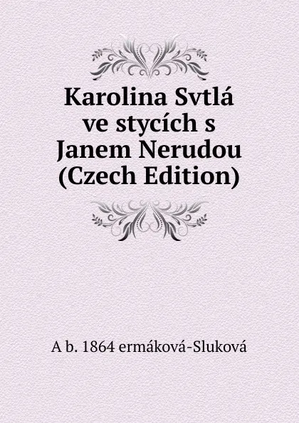 Обложка книги Karolina Svtla ve stycich s Janem Nerudou (Czech Edition), A b. 1864 ermáková-Sluková