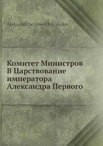 Обложка книги Комитет Министров В Царствование императора Александра Первого, А. С. Ермолов