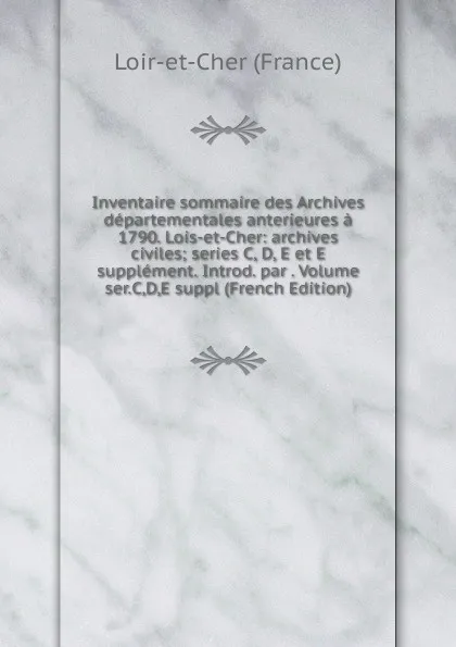 Обложка книги Inventaire sommaire des Archives departementales anterieures a 1790. Lois-et-Cher: archives civiles; series C, D, E et E supplement. Introd. par . Volume ser.C,D,E suppl (French Edition), Loir-et-Cher (France)