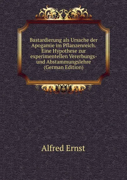 Обложка книги Bastardierung als Ursache der Apogamie im Pflanzenreich. Eine Hypothese zur experimentellen Vererbungs- und Abstammungslehre (German Edition), Alfred Ernst